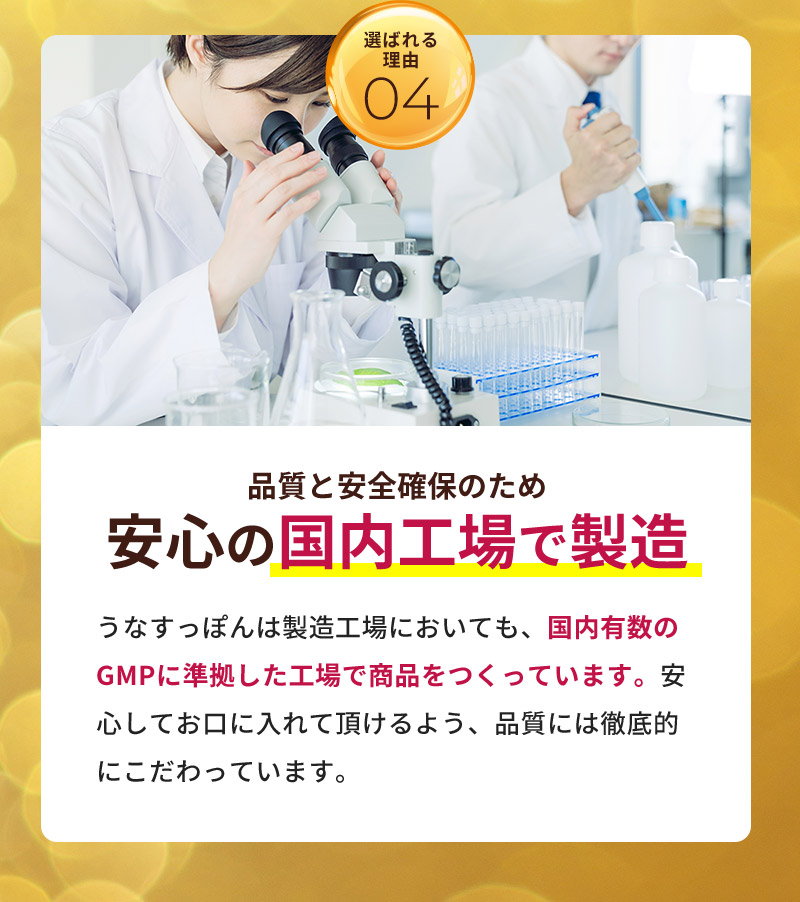 品質と安全確保のため、安心の国内工場で製造。うなすっぽんは製造工場においても、国内有数のGMPに準拠した工場で商品をつくっています。安心してお口に入れて頂けるよう、品質には徹底的にこだわっています。